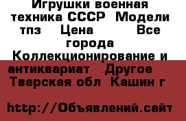 Игрушки,военная техника СССР. Модели тпз  › Цена ­ 400 - Все города Коллекционирование и антиквариат » Другое   . Тверская обл.,Кашин г.